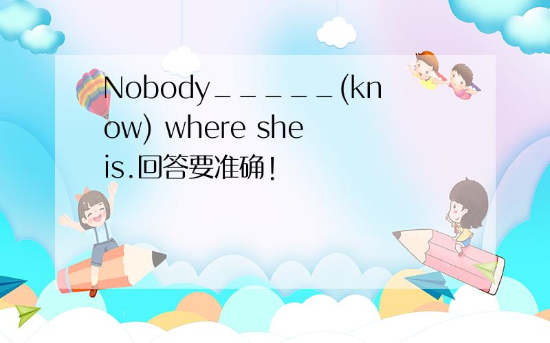 Nobody_____(know) where she is.回答要准确!