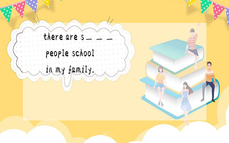 there are s___ people school in my family.
