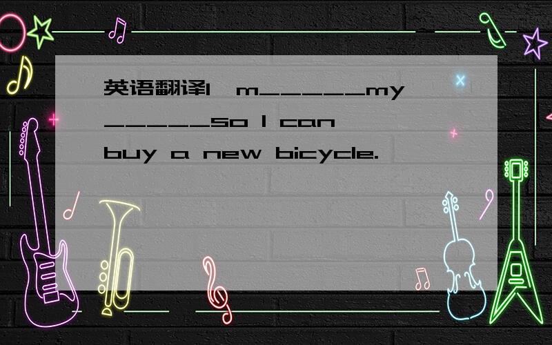 英语翻译I'm_____my_____so I can buy a new bicycle.