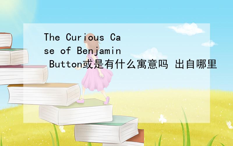 The Curious Case of Benjamin Button或是有什么寓意吗 出自哪里