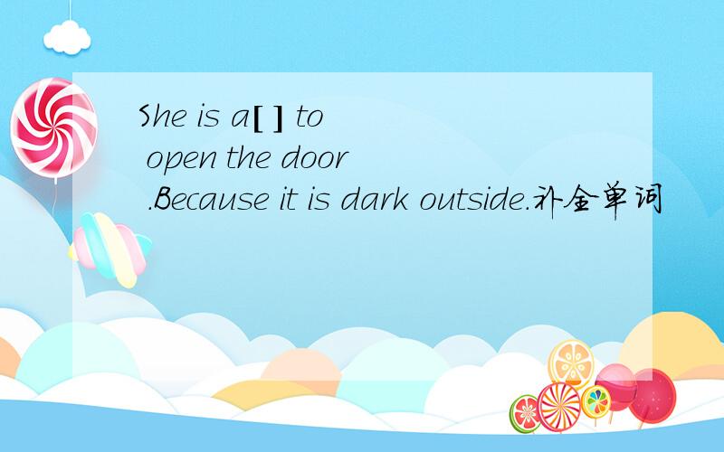 She is a[ ] to open the door .Because it is dark outside.补全单词