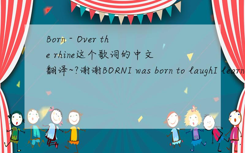 Born - Over the rhine这个歌词的中文翻译~?谢谢BORNI was born to laughI learned to laugh through my tearsI was born to loveI'm gonna learn to love without fearPour me a glass of wineTalk deep into the nightWho knows what we'll findIntuition,