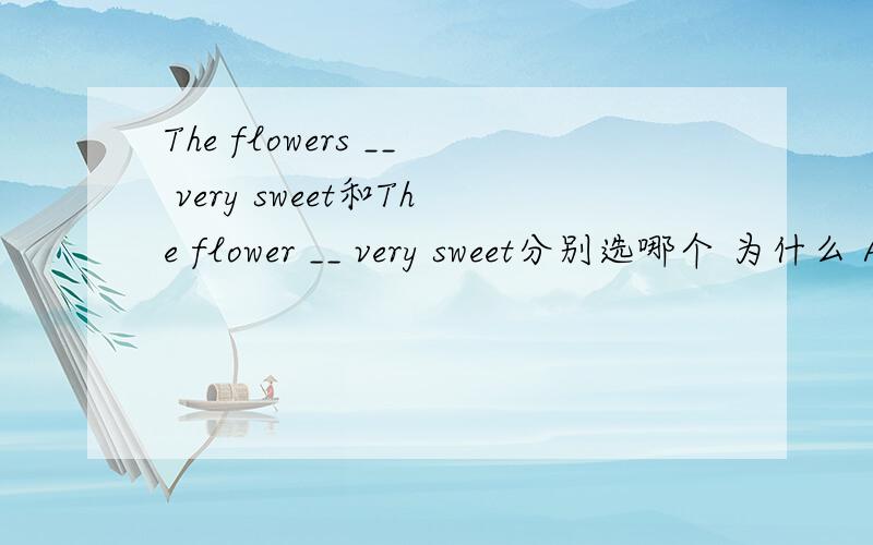 The flowers __ very sweet和The flower __ very sweet分别选哪个 为什么 A.smell B.smells