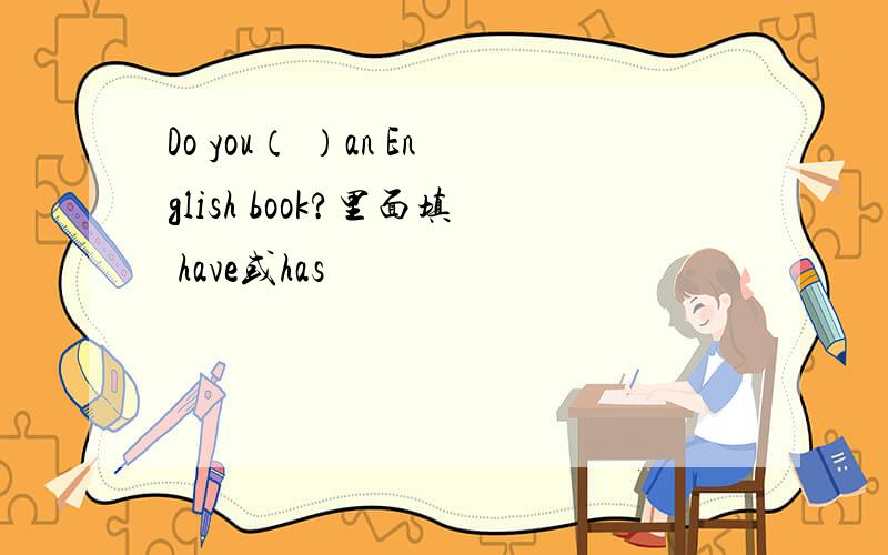 Do you（ ）an English book?里面填 have或has