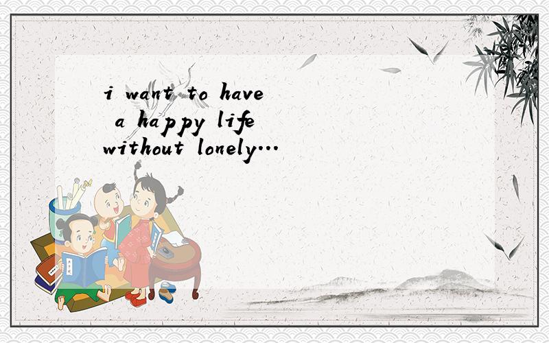 i want to have a happy life without lonely...