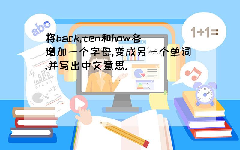 将back,ten和how各增加一个字母,变成另一个单词,并写出中文意思.