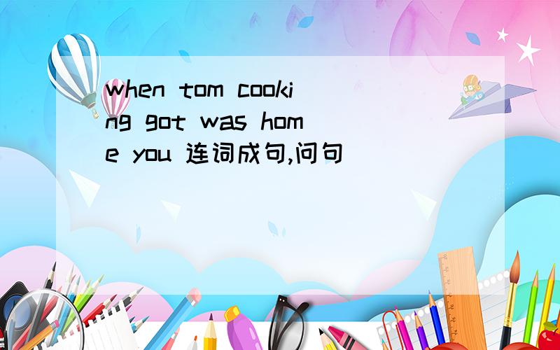 when tom cooking got was home you 连词成句,问句