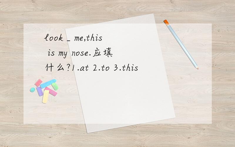 look _ me,this is my nose.应填什么?1.at 2.to 3.this