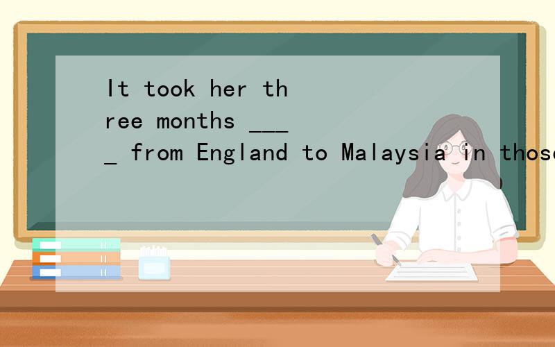 It took her three months ____ from England to Malaysia in those days.这个空填sail 的一个形式,该怎么填?