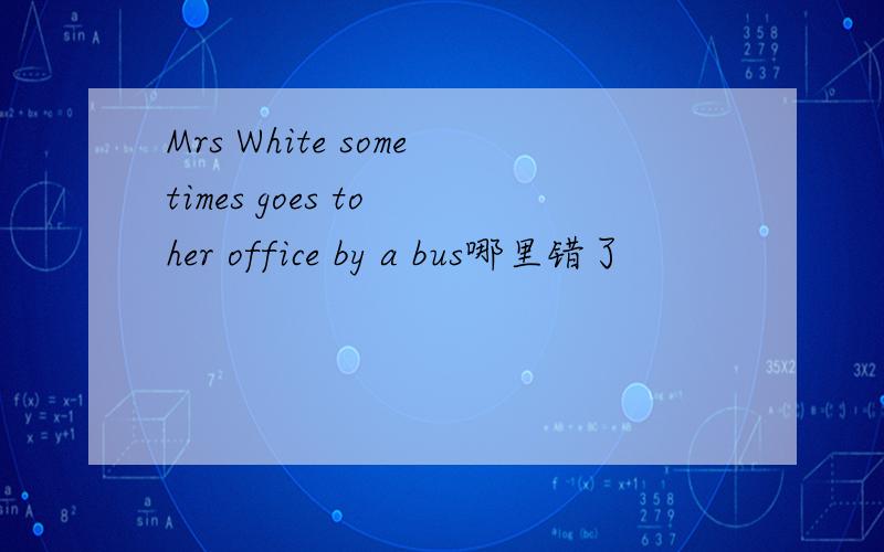 Mrs White sometimes goes to her office by a bus哪里错了