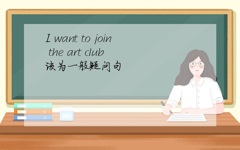 I want to join the art club 该为一般疑问句
