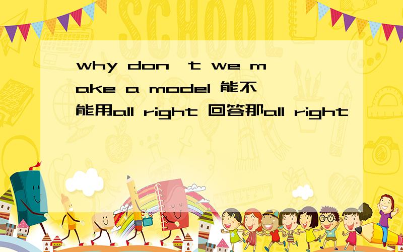 why don't we make a model 能不能用all right 回答那all right