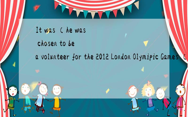 It was （he was chosen to be a volunteer for the 2012 London Olymipic Games （ ）made us very happy