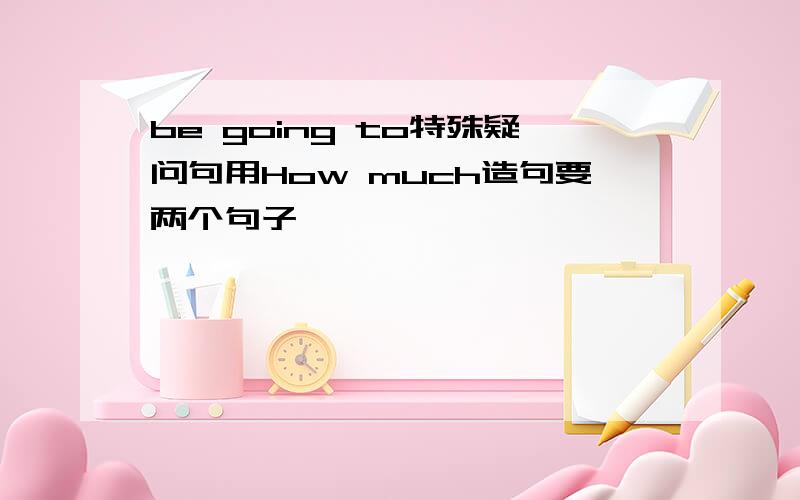 be going to特殊疑问句用How much造句要两个句子