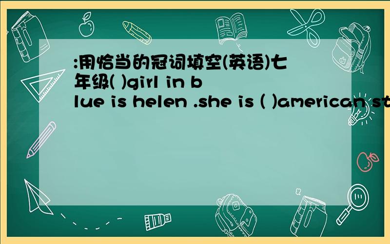:用恰当的冠词填空(英语)七年级( )girl in blue is helen .she is ( )american student.