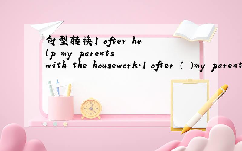 句型转换I ofter help my parents with the housework.I ofter （ ）my parents（ ）the housework.
