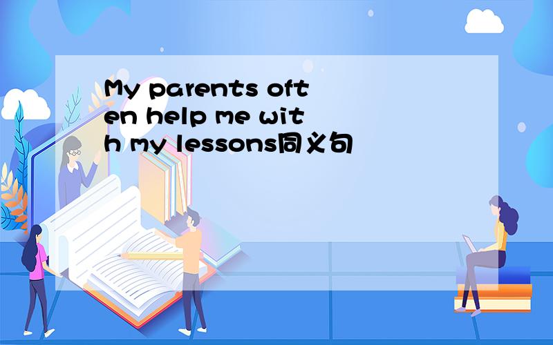 My parents often help me with my lessons同义句