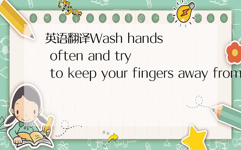 英语翻译Wash hands often and try to keep your fingers away from your nose,eyes and mouth.This will stop colds before they start!