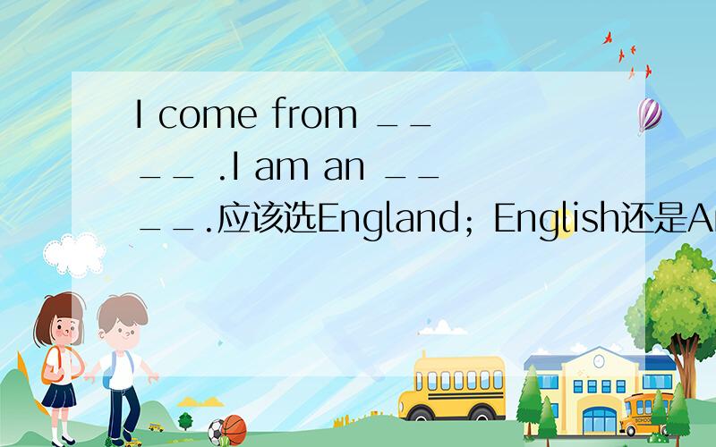 I come from ____ .I am an ____.应该选England；English还是America；American