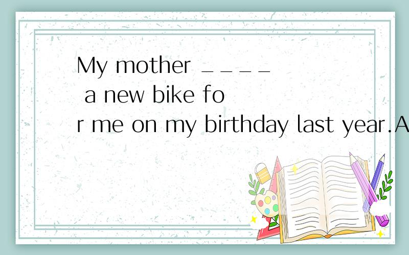 My mother ____ a new bike for me on my birthday last year.A.bought B.soid C.sell D.get