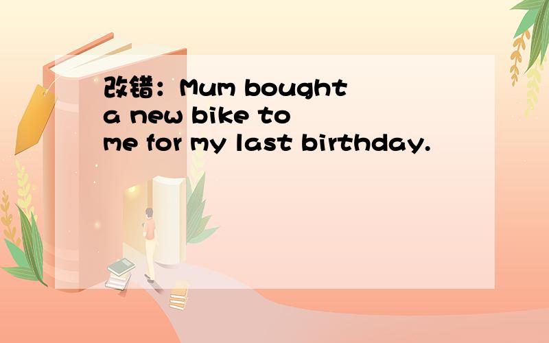 改错：Mum bought a new bike to me for my last birthday.
