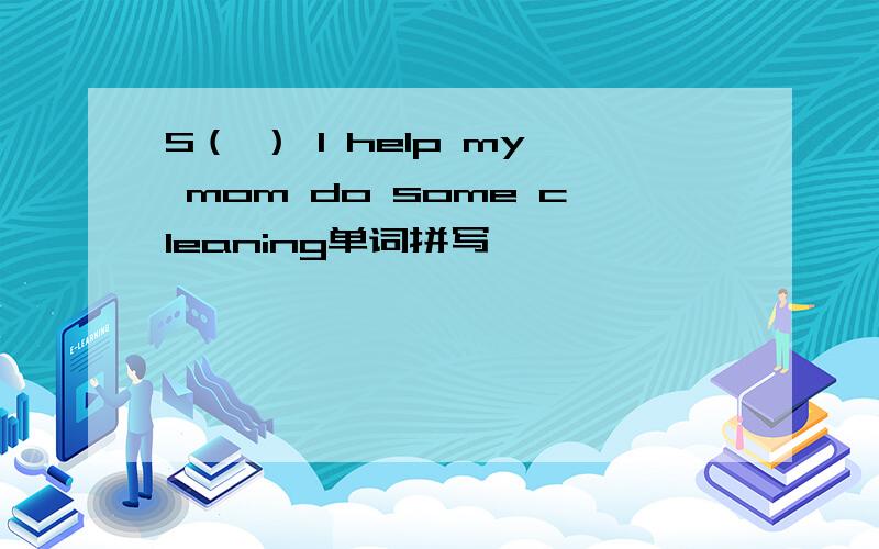 S（ ） I help my mom do some cleaning单词拼写