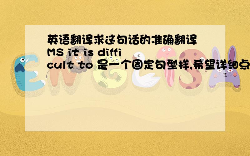 英语翻译求这句话的准确翻译 MS it is difficult to 是一个固定句型样,希望详细点哈