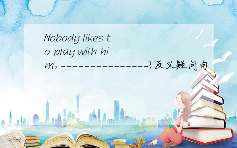Nobody likes to play with him,---------------?反义疑问句
