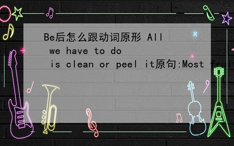Be后怎么跟动词原形 All we have to do is clean or peel it原句:Most fruits are naturally sweet and we can eat them just the way they are-all we have to do is clean or peel them.