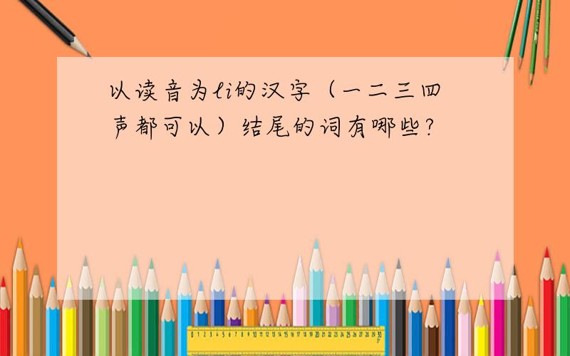 以读音为li的汉字（一二三四声都可以）结尾的词有哪些?