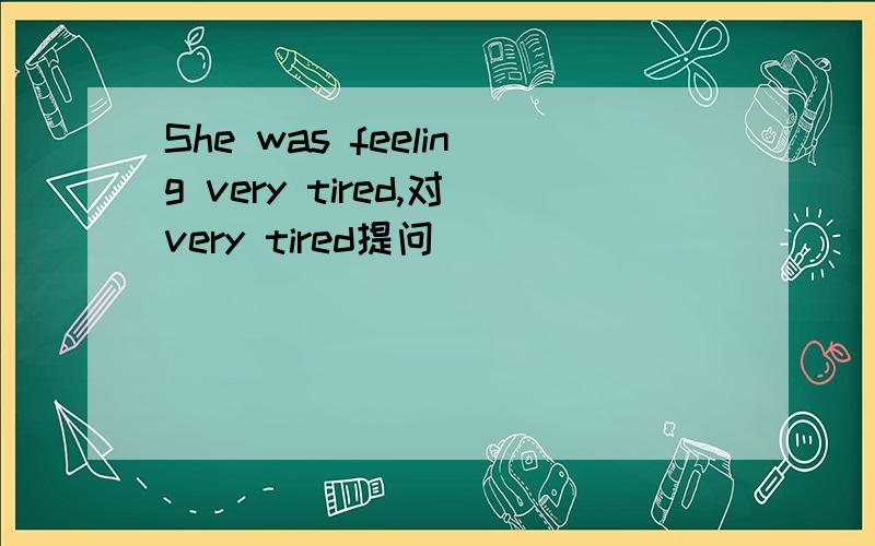 She was feeling very tired,对very tired提问
