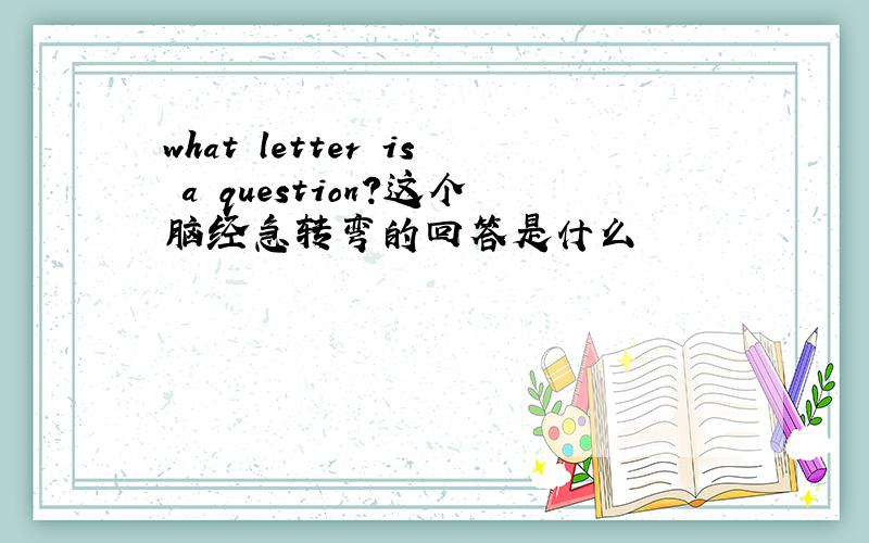 what letter is a question?这个脑经急转弯的回答是什么