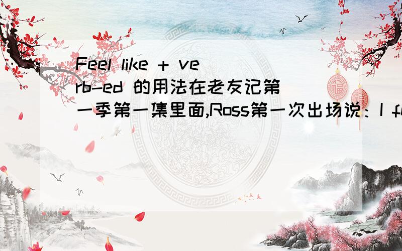 Feel like + verb-ed 的用法在老友记第一季第一集里面,Ross第一次出场说：I feel like someone reached down my throat, grabbed my small intestine, pulled it out of my mouth and tied it around my neck. 我查一下feel like 的用法,