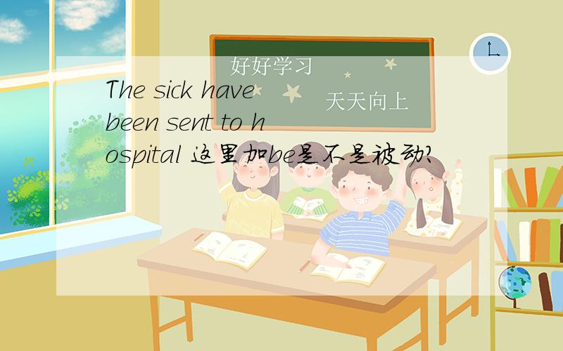 The sick have been sent to hospital 这里加be是不是被动?