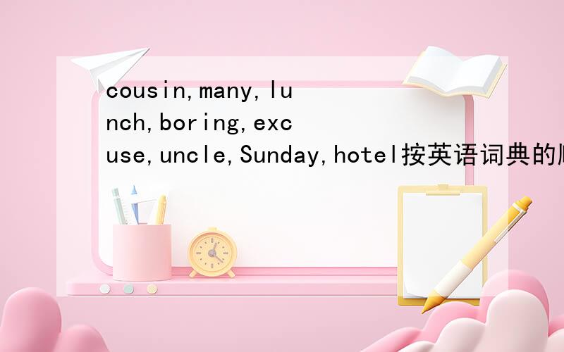 cousin,many,lunch,boring,excuse,uncle,Sunday,hotel按英语词典的顺序排列.