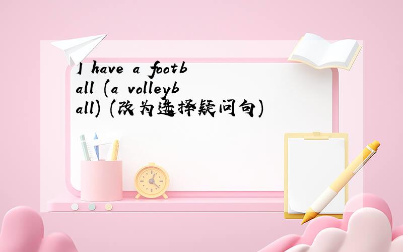 I have a football (a volleyball) (改为选择疑问句)
