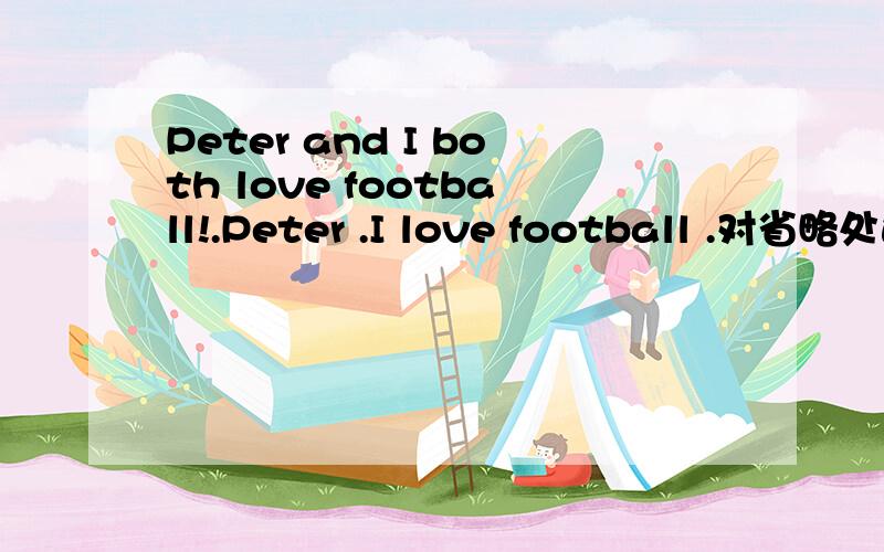 Peter and I both love football!.Peter .I love football .对省略处进行同义句改写!