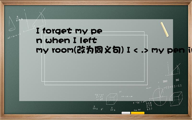 I forget my pen when I left my room(改为同义句) I < .> my pen in my room.