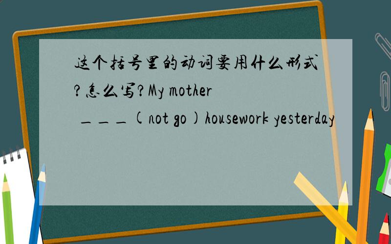 这个括号里的动词要用什么形式?怎么写?My mother ___(not go)housework yesterday