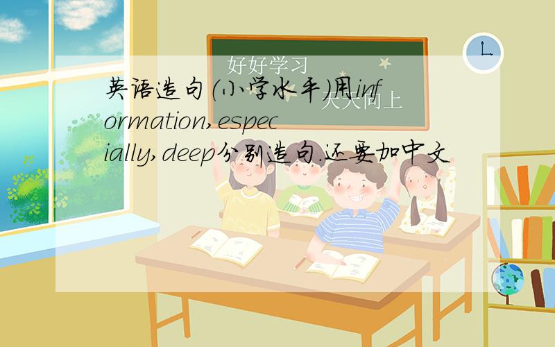 英语造句（小学水平）用information,especially,deep分别造句.还要加中文