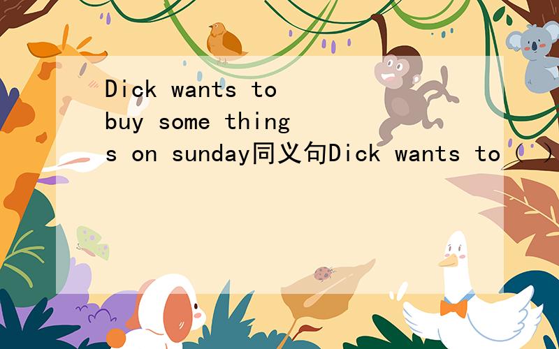 Dick wants to buy some things on sunday同义句Dick wants to（ ）（ ）（ )on sunday