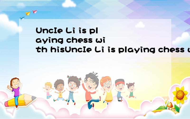 UncIe Li is playing chess with hisUncIe Li is playing chess with his son.一般疑问句