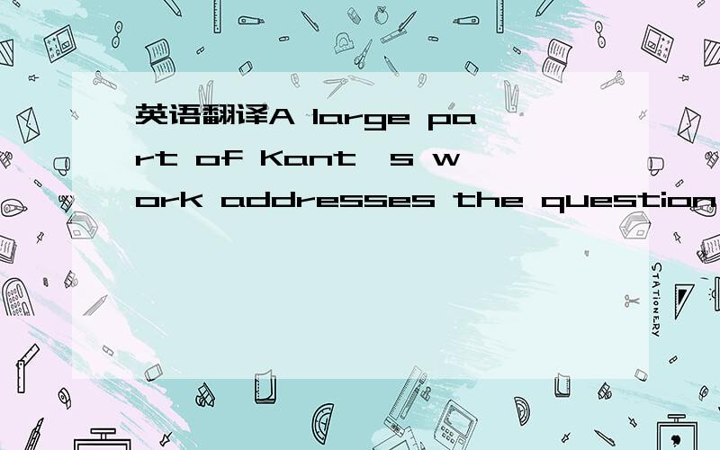 英语翻译A large part of Kant's work addresses the question 