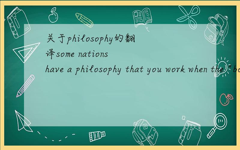 关于philosophy的翻译some nations have a philosophy that you work when the 