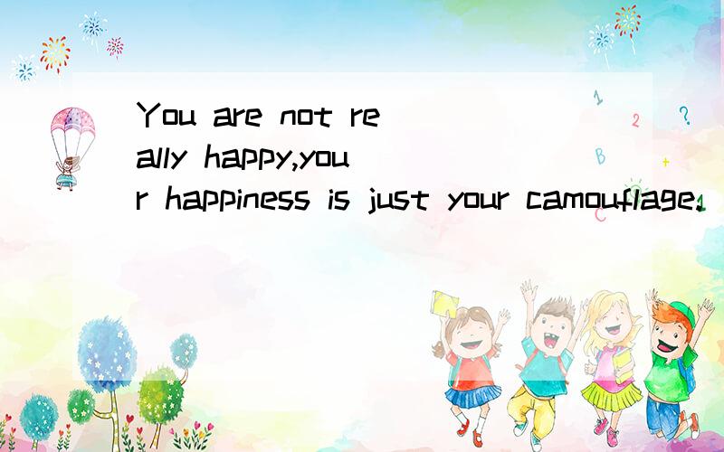 You are not really happy,your happiness is just your camouflage.