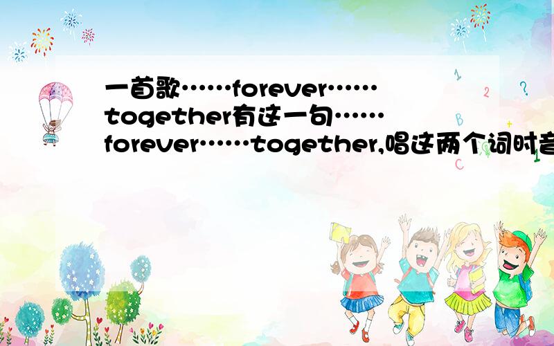一首歌……forever……together有这一句……forever……together,唱这两个词时音脱得很长.升略号是脱音,不是漏掉的歌词.