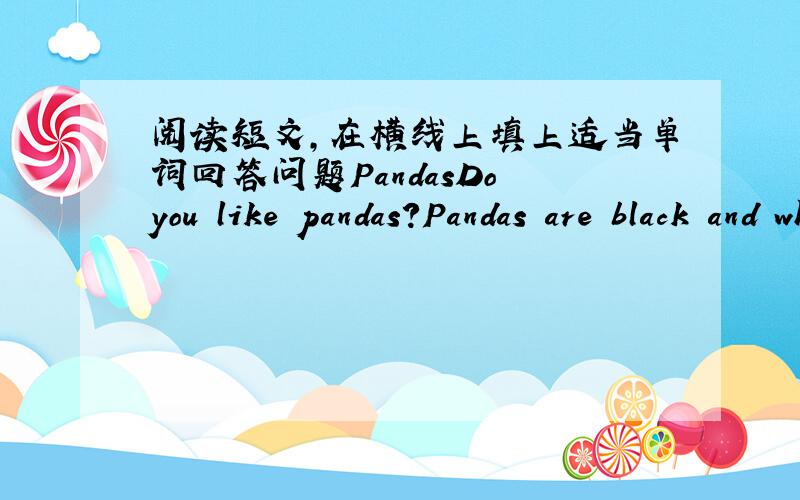 阅读短文,在横线上填上适当单词回答问题PandasDo you like pandas?Pandas are black and white.They are very beautiful.They are members of cat family.Ususlly an adult（成年的）panda weighs more than 100 kilos.It's about 1.5 to 1.8 me