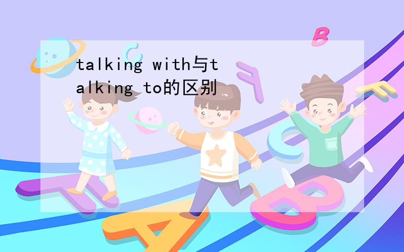 talking with与talking to的区别