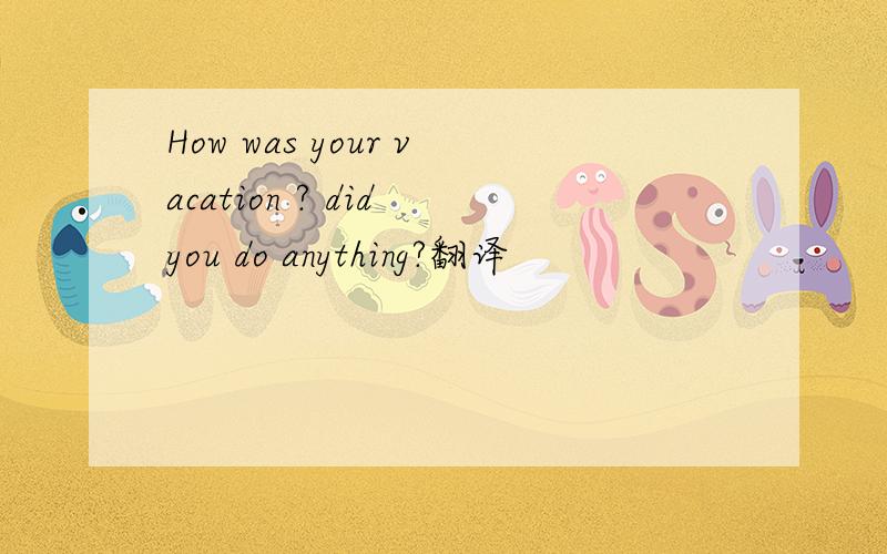 How was your vacation ? did you do anything?翻译