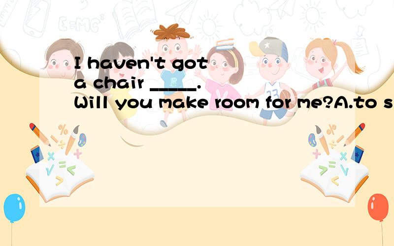 I haven't got a chair _____.Will you make room for me?A.to sit B.to sit in谢谢了,